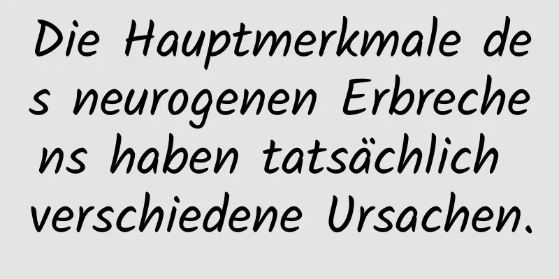 Die Hauptmerkmale des neurogenen Erbrechens haben tatsächlich verschiedene Ursachen.