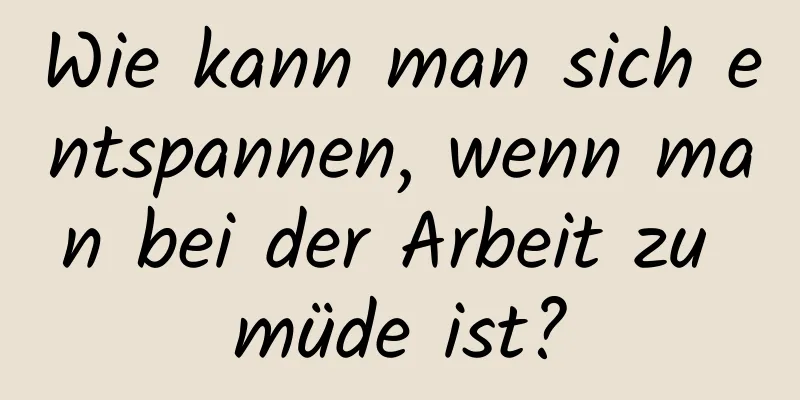Wie kann man sich entspannen, wenn man bei der Arbeit zu müde ist?