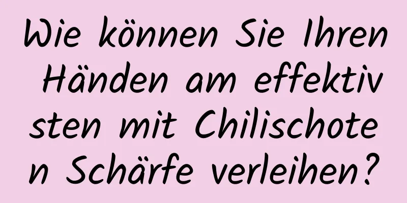 Wie können Sie Ihren Händen am effektivsten mit Chilischoten Schärfe verleihen?
