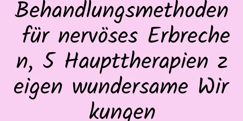 Behandlungsmethoden für nervöses Erbrechen, 5 Haupttherapien zeigen wundersame Wirkungen