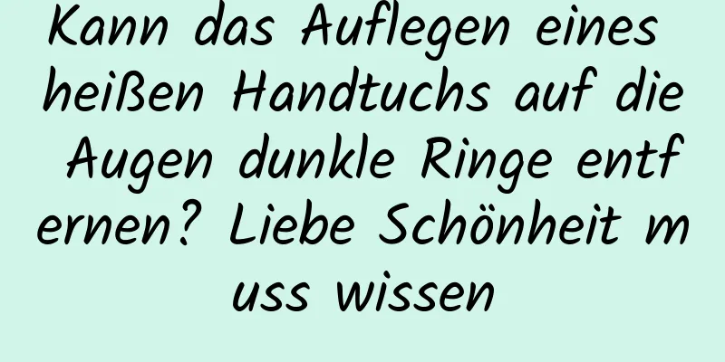 Kann das Auflegen eines heißen Handtuchs auf die Augen dunkle Ringe entfernen? Liebe Schönheit muss wissen