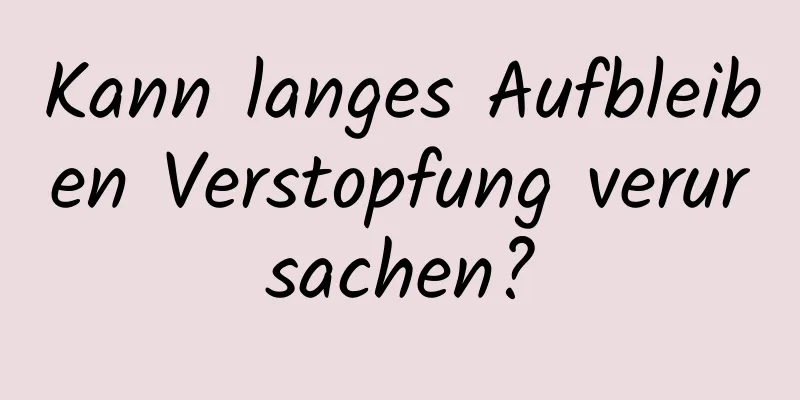 Kann langes Aufbleiben Verstopfung verursachen?