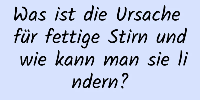 Was ist die Ursache für fettige Stirn und wie kann man sie lindern?