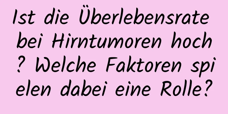 Ist die Überlebensrate bei Hirntumoren hoch? Welche Faktoren spielen dabei eine Rolle?