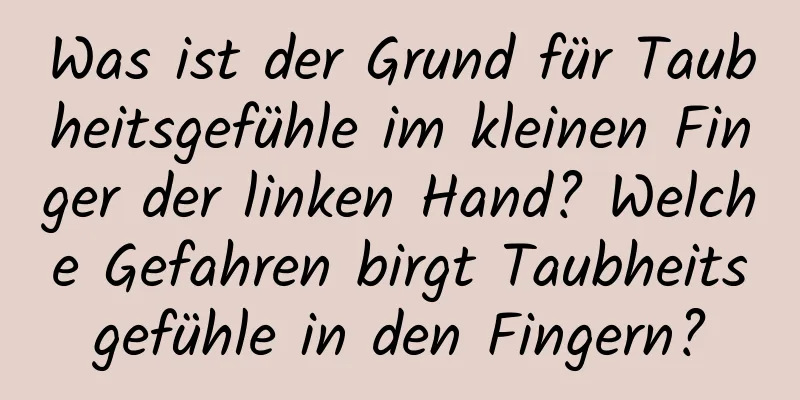 Was ist der Grund für Taubheitsgefühle im kleinen Finger der linken Hand? Welche Gefahren birgt Taubheitsgefühle in den Fingern?
