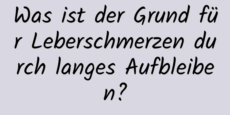 Was ist der Grund für Leberschmerzen durch langes Aufbleiben?