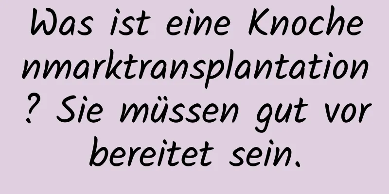 Was ist eine Knochenmarktransplantation? Sie müssen gut vorbereitet sein.