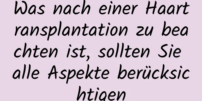 Was nach einer Haartransplantation zu beachten ist, sollten Sie alle Aspekte berücksichtigen