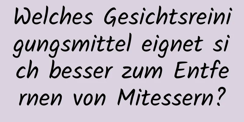 Welches Gesichtsreinigungsmittel eignet sich besser zum Entfernen von Mitessern?