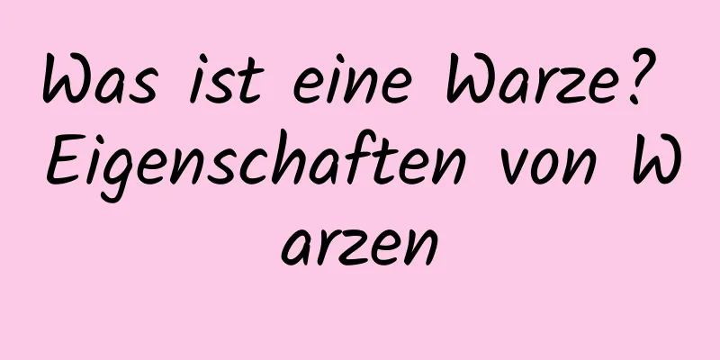 Was ist eine Warze? Eigenschaften von Warzen