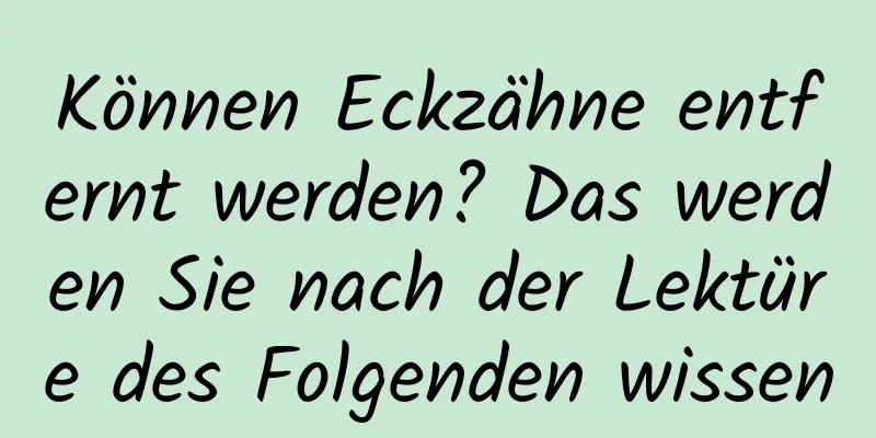Können Eckzähne entfernt werden? Das werden Sie nach der Lektüre des Folgenden wissen