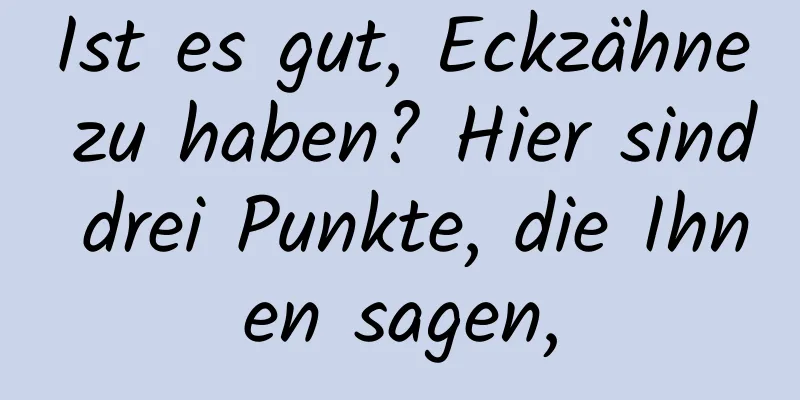 Ist es gut, Eckzähne zu haben? Hier sind drei Punkte, die Ihnen sagen,
