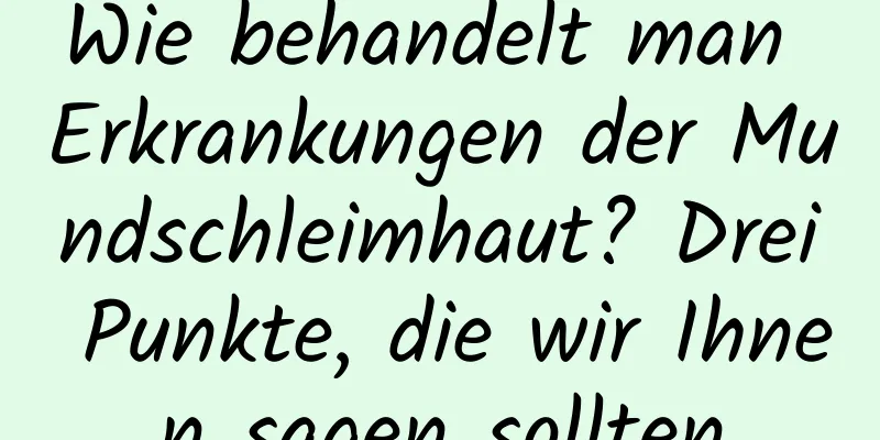 Wie behandelt man Erkrankungen der Mundschleimhaut? Drei Punkte, die wir Ihnen sagen sollten