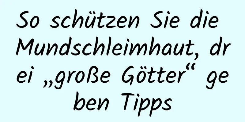 So schützen Sie die Mundschleimhaut, drei „große Götter“ geben Tipps