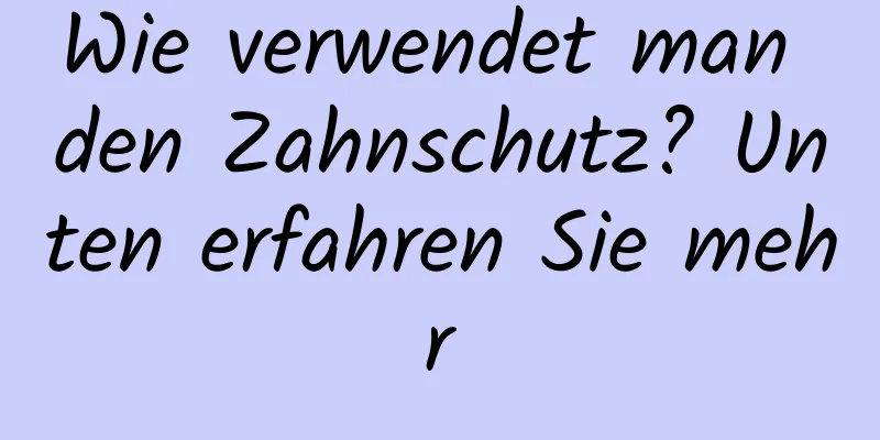 Wie verwendet man den Zahnschutz? Unten erfahren Sie mehr