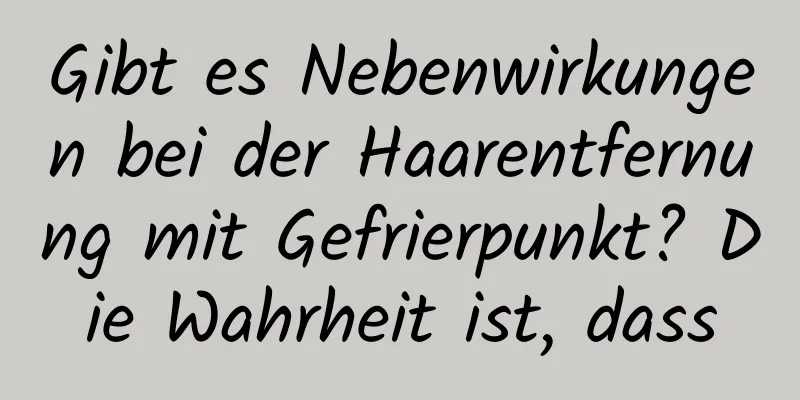 Gibt es Nebenwirkungen bei der Haarentfernung mit Gefrierpunkt? Die Wahrheit ist, dass