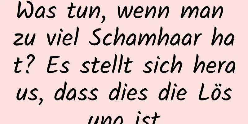 Was tun, wenn man zu viel Schamhaar hat? Es stellt sich heraus, dass dies die Lösung ist