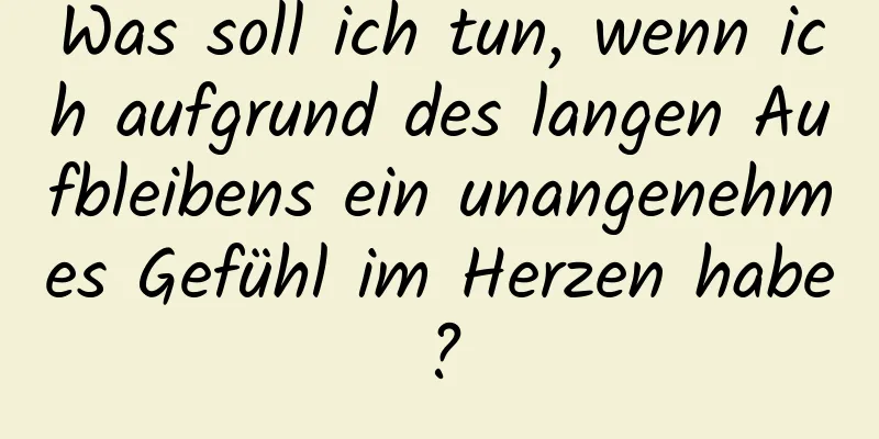 Was soll ich tun, wenn ich aufgrund des langen Aufbleibens ein unangenehmes Gefühl im Herzen habe?