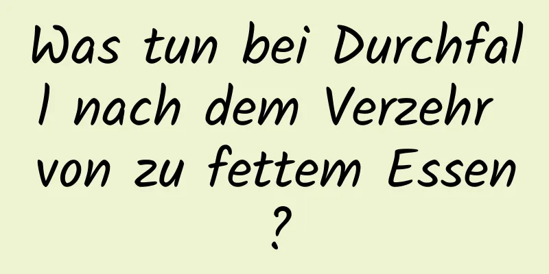Was tun bei Durchfall nach dem Verzehr von zu fettem Essen?