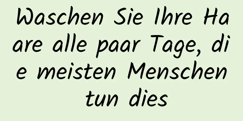 Waschen Sie Ihre Haare alle paar Tage, die meisten Menschen tun dies