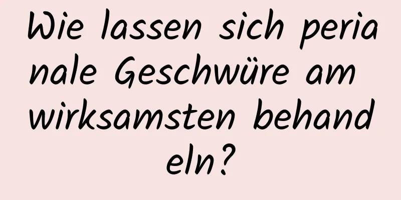 Wie lassen sich perianale Geschwüre am wirksamsten behandeln?