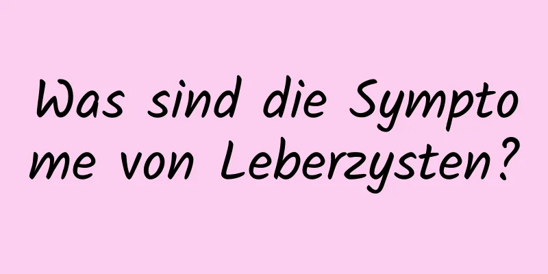Was sind die Symptome von Leberzysten?