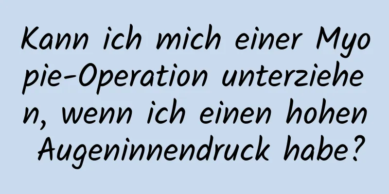 Kann ich mich einer Myopie-Operation unterziehen, wenn ich einen hohen Augeninnendruck habe?