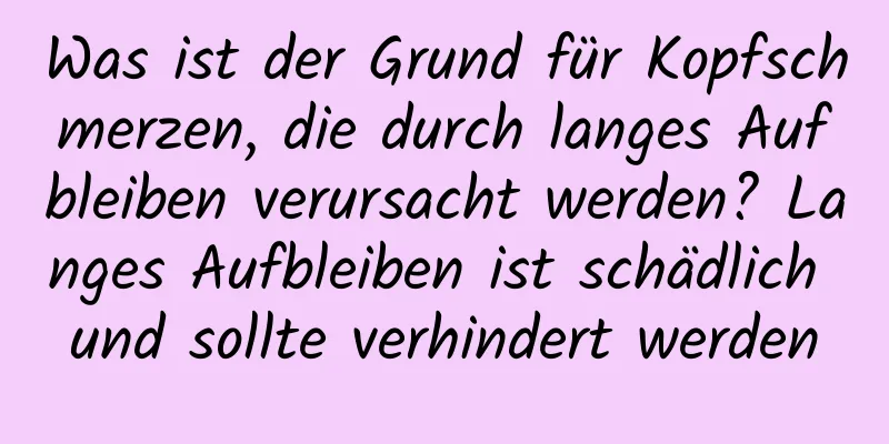 Was ist der Grund für Kopfschmerzen, die durch langes Aufbleiben verursacht werden? Langes Aufbleiben ist schädlich und sollte verhindert werden