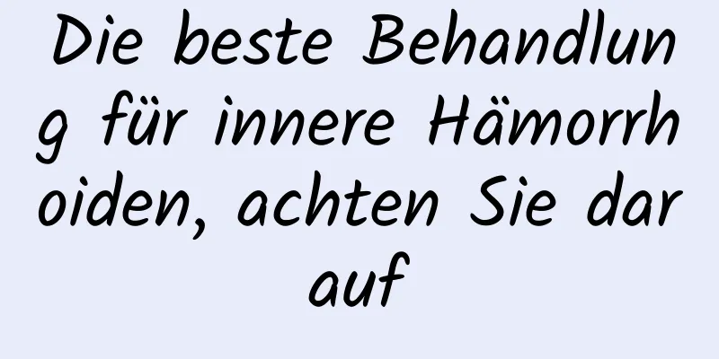 Die beste Behandlung für innere Hämorrhoiden, achten Sie darauf