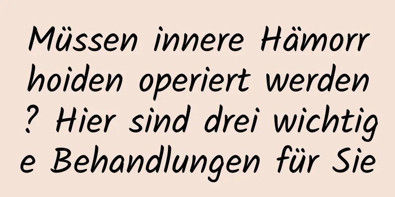 Müssen innere Hämorrhoiden operiert werden? Hier sind drei wichtige Behandlungen für Sie