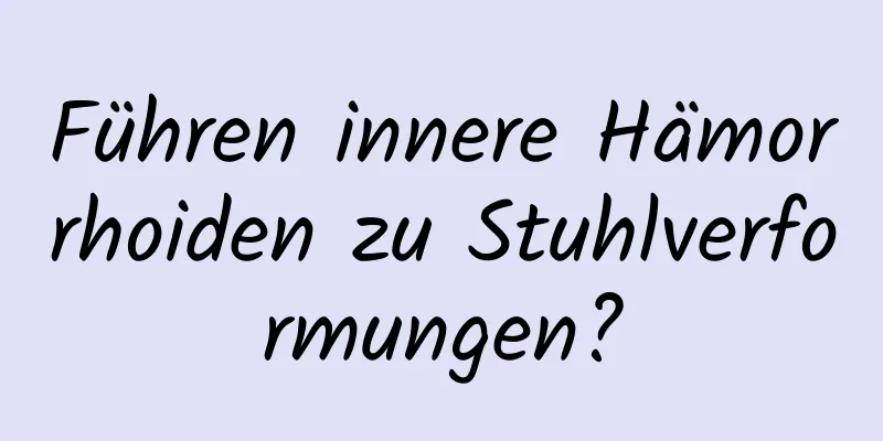 Führen innere Hämorrhoiden zu Stuhlverformungen?