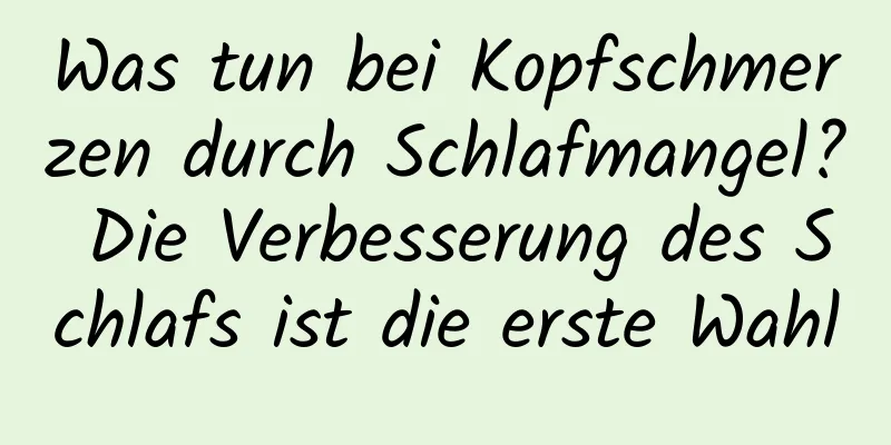 Was tun bei Kopfschmerzen durch Schlafmangel? Die Verbesserung des Schlafs ist die erste Wahl