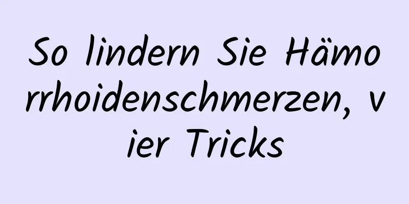 So lindern Sie Hämorrhoidenschmerzen, vier Tricks