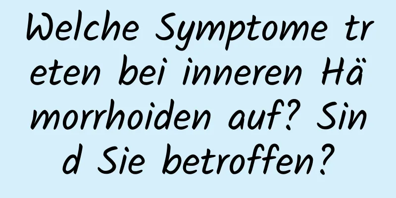 Welche Symptome treten bei inneren Hämorrhoiden auf? Sind Sie betroffen?