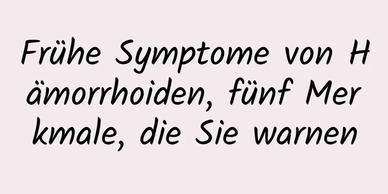 Frühe Symptome von Hämorrhoiden, fünf Merkmale, die Sie warnen