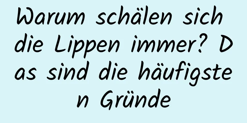 Warum schälen sich die Lippen immer? Das sind die häufigsten Gründe