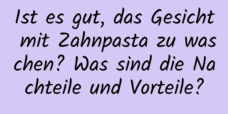 Ist es gut, das Gesicht mit Zahnpasta zu waschen? Was sind die Nachteile und Vorteile?