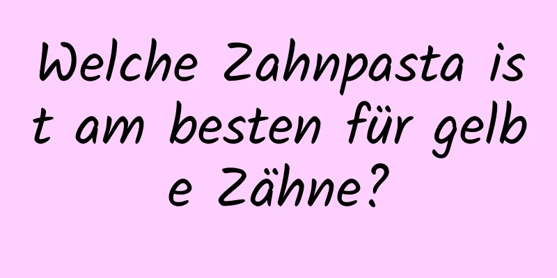 Welche Zahnpasta ist am besten für gelbe Zähne?