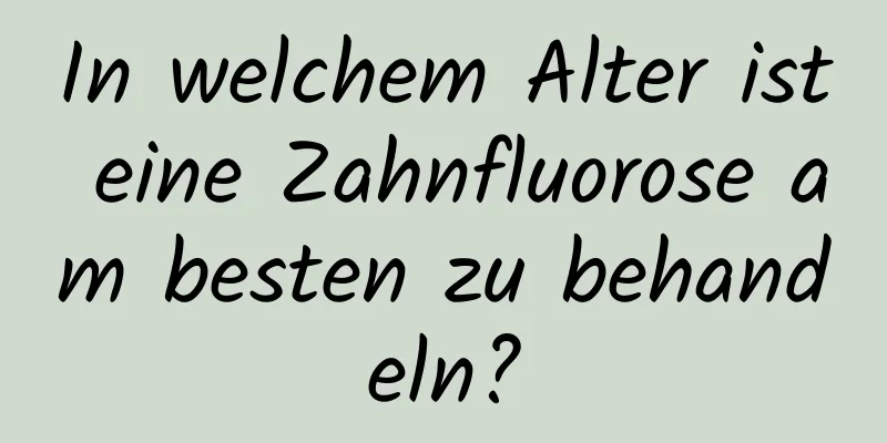 In welchem ​​Alter ist eine Zahnfluorose am besten zu behandeln?