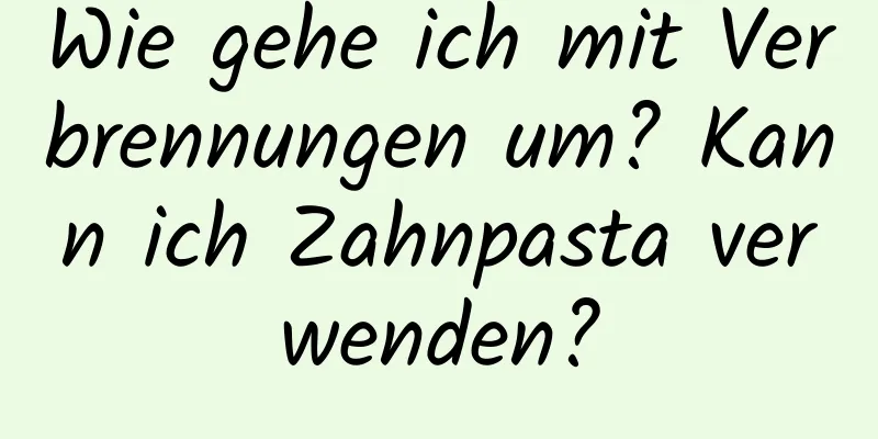 Wie gehe ich mit Verbrennungen um? Kann ich Zahnpasta verwenden?