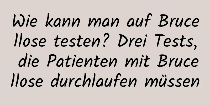 Wie kann man auf Brucellose testen? Drei Tests, die Patienten mit Brucellose durchlaufen müssen