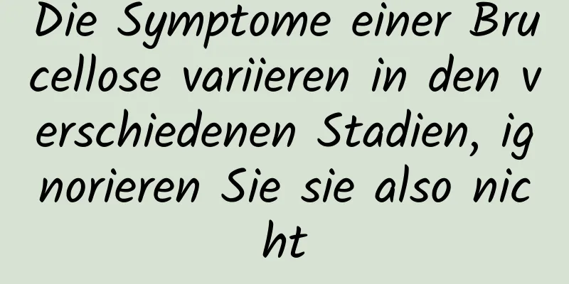 Die Symptome einer Brucellose variieren in den verschiedenen Stadien, ignorieren Sie sie also nicht