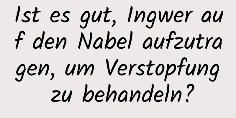 Ist es gut, Ingwer auf den Nabel aufzutragen, um Verstopfung zu behandeln?