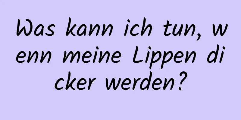Was kann ich tun, wenn meine Lippen dicker werden?