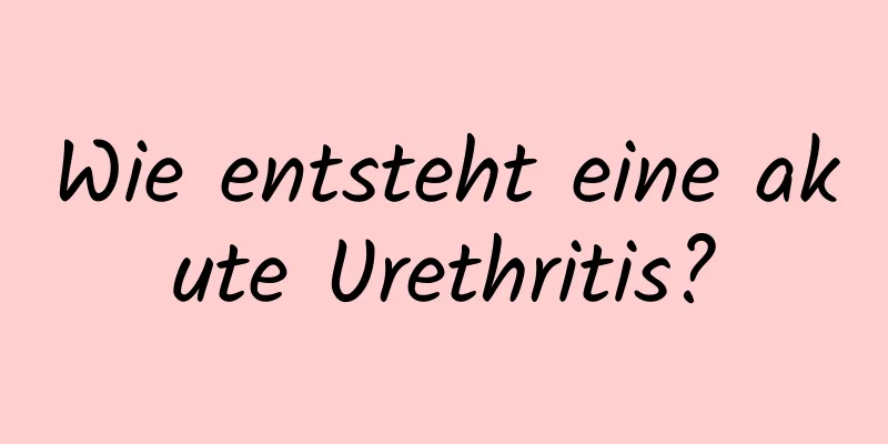 Wie entsteht eine akute Urethritis?