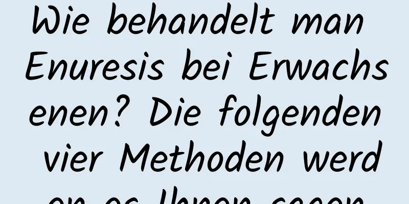 Wie behandelt man Enuresis bei Erwachsenen? Die folgenden vier Methoden werden es Ihnen sagen