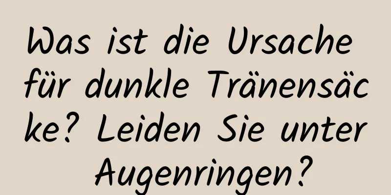 Was ist die Ursache für dunkle Tränensäcke? Leiden Sie unter Augenringen?