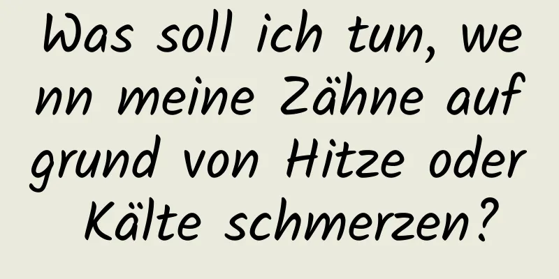 Was soll ich tun, wenn meine Zähne aufgrund von Hitze oder Kälte schmerzen?