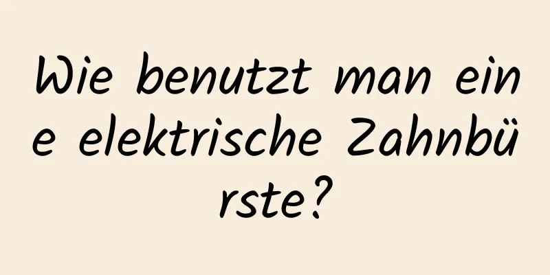 Wie benutzt man eine elektrische Zahnbürste?