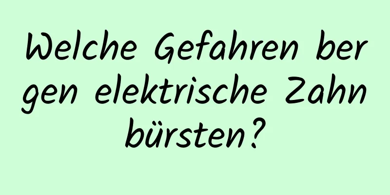 Welche Gefahren bergen elektrische Zahnbürsten?